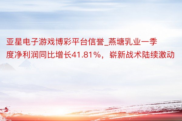 亚星电子游戏博彩平台信誉_燕塘乳业一季度净利润同比增长41.81%，崭新战术陆续激动